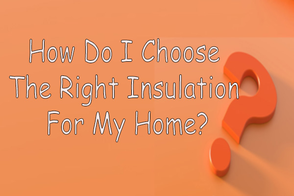 How Do I Choose The Right Insulation For My Home